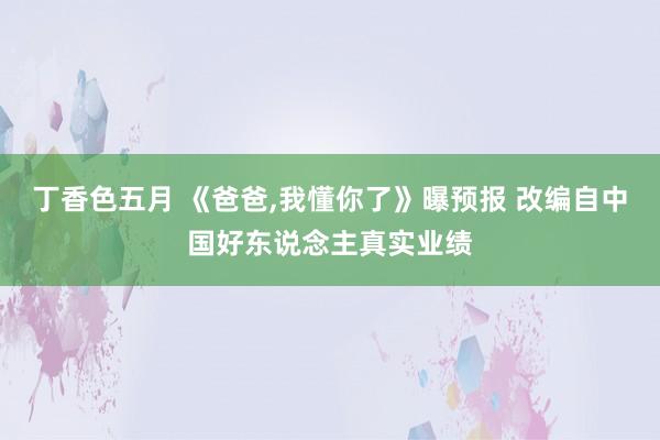 丁香色五月 《爸爸，我懂你了》曝预报 改编自中国好东说念主真实业绩