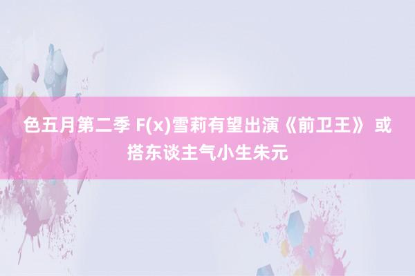 色五月第二季 F(x)雪莉有望出演《前卫王》 或搭东谈主气小生朱元