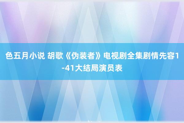 色五月小说 胡歌《伪装者》电视剧全集剧情先容1-41大结局演员表