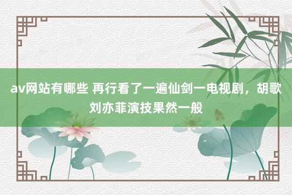 av网站有哪些 再行看了一遍仙剑一电视剧，胡歌刘亦菲演技果然一般