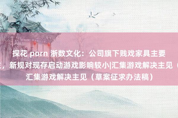 探花 porn 浙数文化：公司旗下贱戏家具主要以失业棋牌类为主，新规对现存启动游戏影响较小|汇集游戏解决主见（草案征求办法稿）