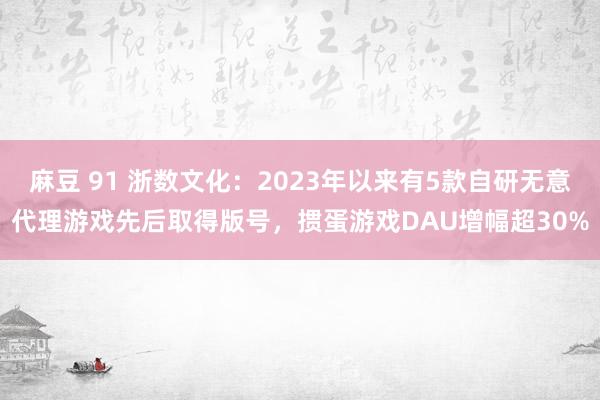 麻豆 91 浙数文化：2023年以来有5款自研无意代理游戏先后取得版号，掼蛋游戏DAU增幅超30%