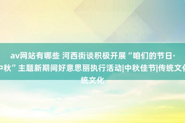 av网站有哪些 河西街谈积极开展“咱们的节日·中秋”主题新期间好意思丽执行活动|中秋佳节|传统文化