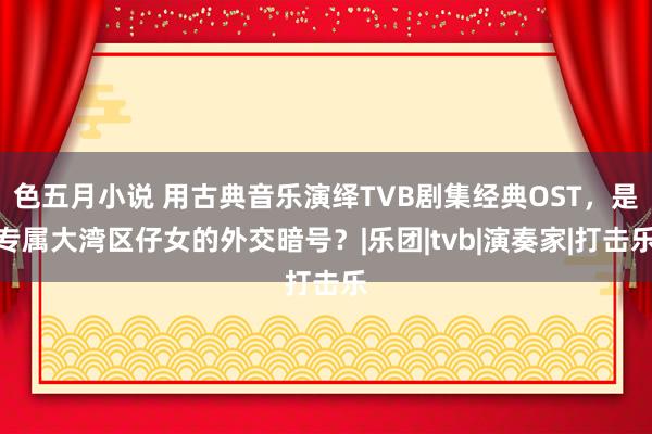 色五月小说 用古典音乐演绎TVB剧集经典OST，是专属大湾区仔女的外交暗号？|乐团|tvb|演奏家|打击乐