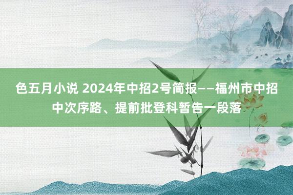 色五月小说 2024年中招2号简报——福州市中招中次序路、提前批登科暂告一段落