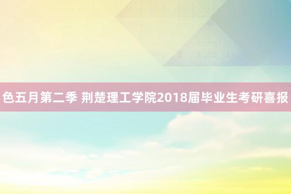 色五月第二季 荆楚理工学院2018届毕业生考研喜报