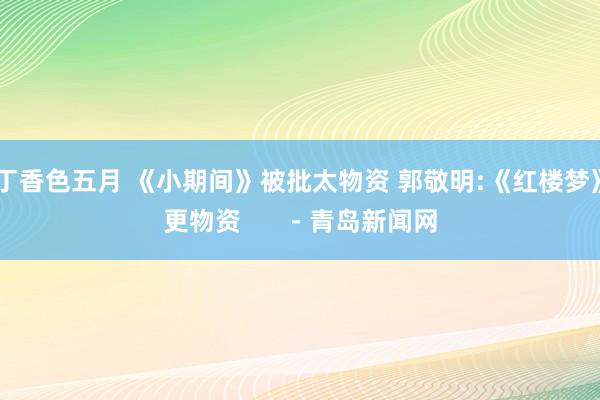 丁香色五月 《小期间》被批太物资 郭敬明:《红楼梦》更物资      －青岛新闻网