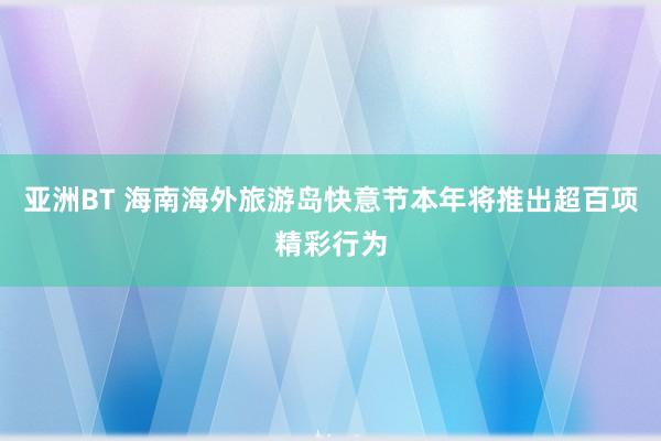 亚洲BT 海南海外旅游岛快意节本年将推出超百项精彩行为