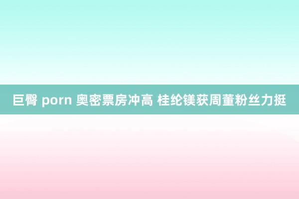 巨臀 porn 奥密票房冲高 桂纶镁获周董粉丝力挺