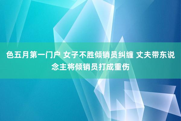 色五月第一门户 女子不胜倾销员纠缠 丈夫带东说念主将倾销员打成重伤