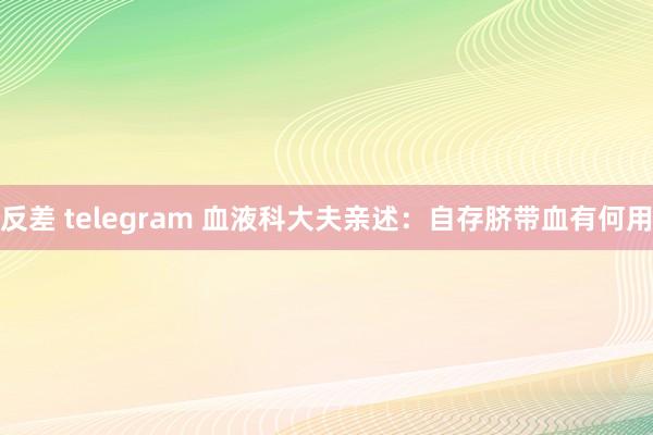 反差 telegram 血液科大夫亲述：自存脐带血有何用