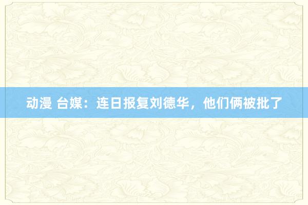 动漫 台媒：连日报复刘德华，他们俩被批了