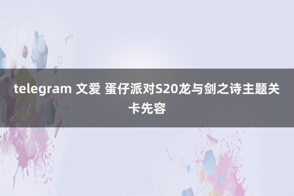 telegram 文爱 蛋仔派对S20龙与剑之诗主题关卡先容